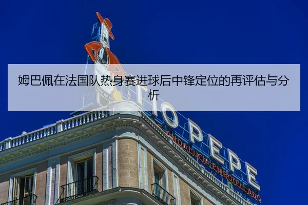 姆巴佩在法国队热身赛进球后中锋定位的再评估与分析