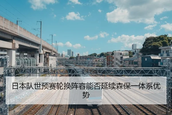 日本队世预赛轮换阵容能否延续森保一体系优势