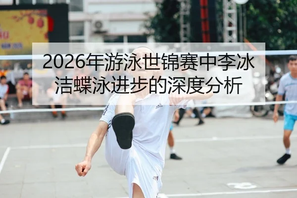 2026年游泳世锦赛中李冰洁蝶泳进步的深度分析