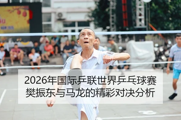 2026年国际乒联世界乒乓球赛樊振东与马龙的精彩对决分析