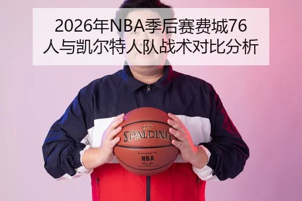 2026年NBA季后赛费城76人与凯尔特人队战术对比分析