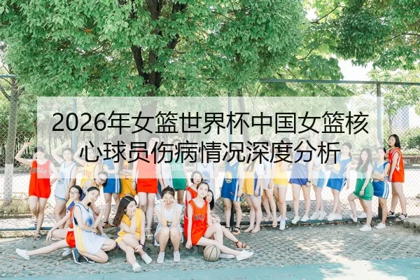 2026年女篮世界杯中国女篮核心球员伤病情况深度分析