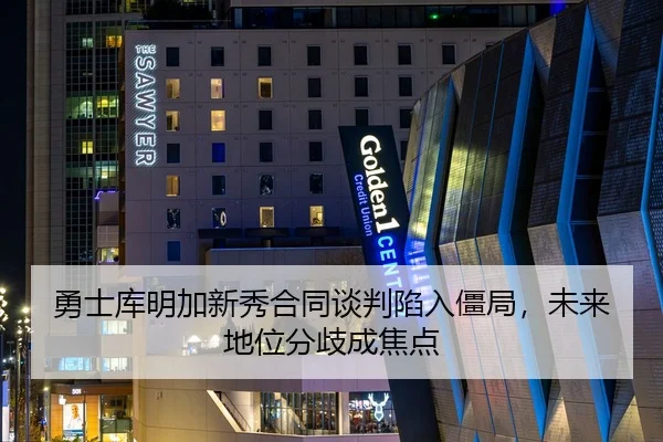 勇士库明加新秀合同谈判陷入僵局，未来地位分歧成焦点