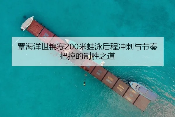 覃海洋世锦赛200米蛙泳后程冲刺与节奏把控的制胜之道