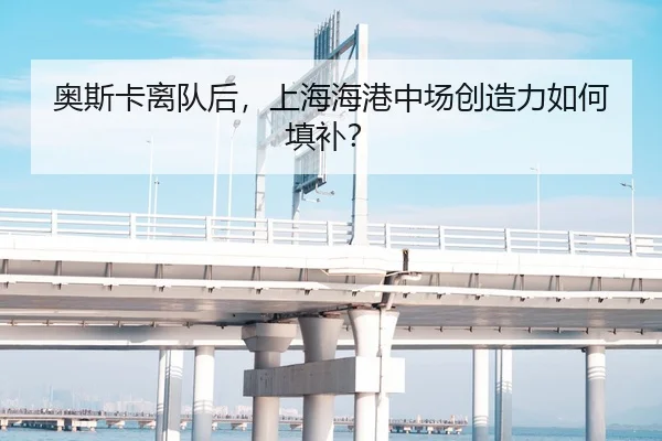 奥斯卡离队后，上海海港中场创造力如何填补？