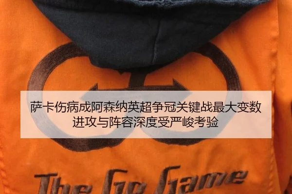 萨卡伤病成阿森纳英超争冠关键战最大变数 进攻与阵容深度受严峻考验