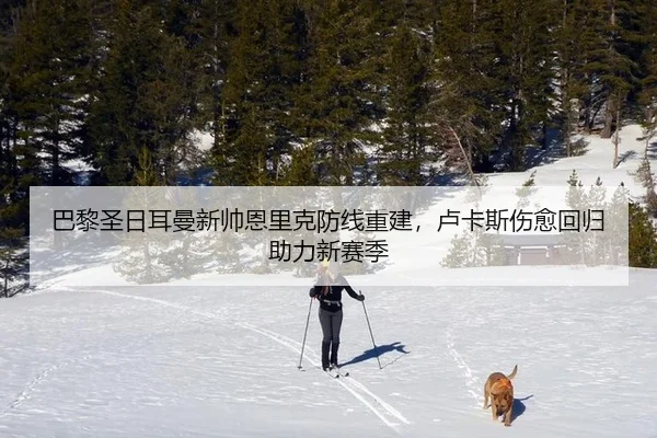 巴黎圣日耳曼新帅恩里克防线重建，卢卡斯伤愈回归助力新赛季
