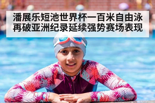 潘展乐短池世界杯一百米自由泳再破亚洲纪录延续强势赛场表现