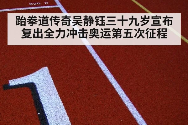 跆拳道传奇吴静钰三十九岁宣布复出全力冲击奥运第五次征程