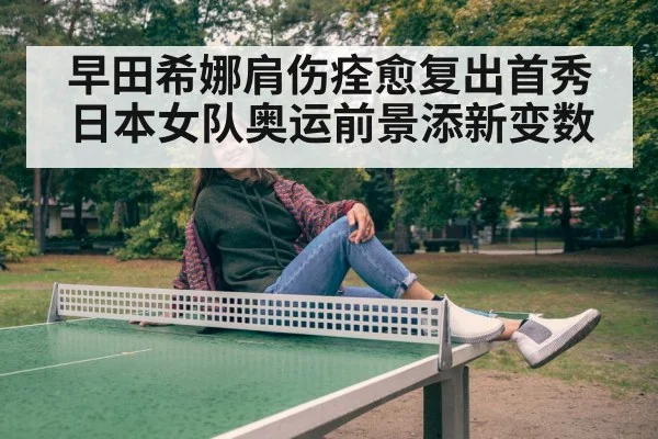 早田希娜肩伤痊愈复出首秀日本女队奥运前景添新变数